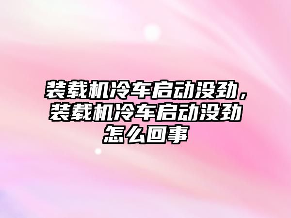 裝載機冷車啟動沒勁，裝載機冷車啟動沒勁怎么回事