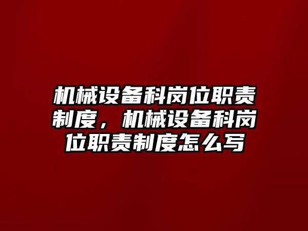 機(jī)械設(shè)備科崗位職責(zé)制度，機(jī)械設(shè)備科崗位職責(zé)制度怎么寫(xiě)