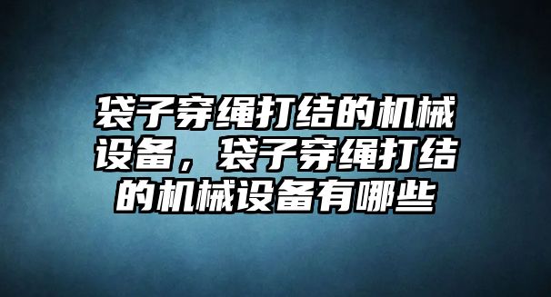 袋子穿繩打結的機械設備，袋子穿繩打結的機械設備有哪些