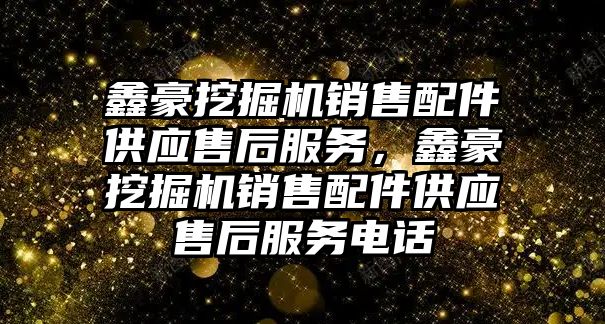 鑫豪挖掘機銷售配件供應售后服務，鑫豪挖掘機銷售配件供應售后服務電話