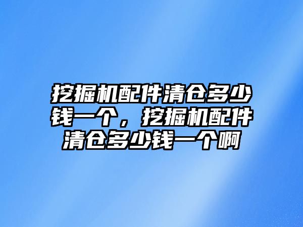 挖掘機配件清倉多少錢一個，挖掘機配件清倉多少錢一個啊