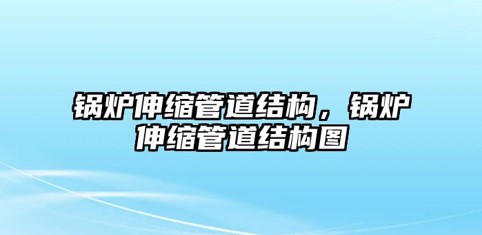 鍋爐伸縮管道結構，鍋爐伸縮管道結構圖