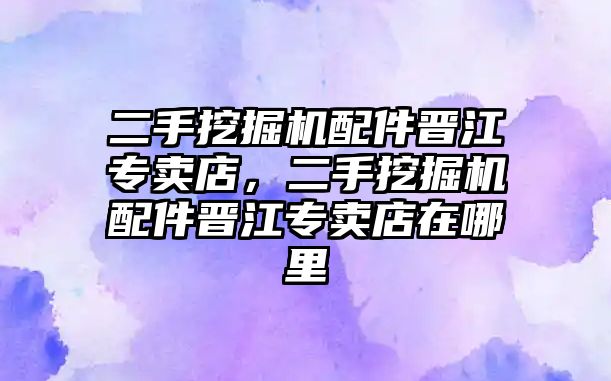 二手挖掘機(jī)配件晉江專賣店，二手挖掘機(jī)配件晉江專賣店在哪里