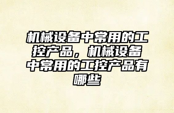 機械設備中常用的工控產品，機械設備中常用的工控產品有哪些