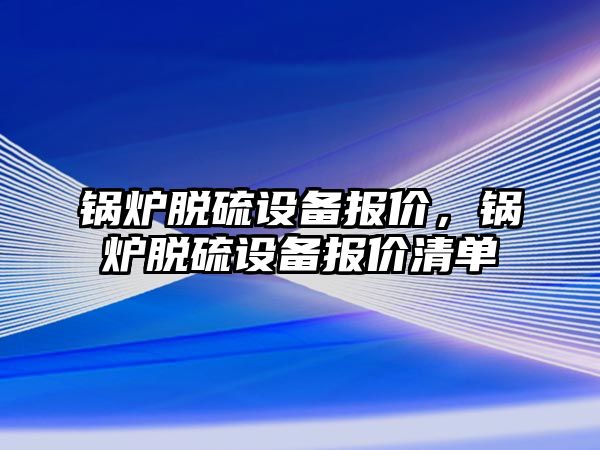 鍋爐脫硫設備報價，鍋爐脫硫設備報價清單