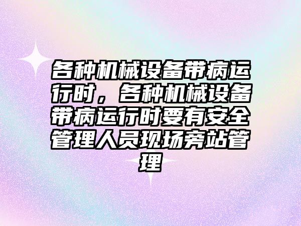 各種機(jī)械設(shè)備帶病運(yùn)行時，各種機(jī)械設(shè)備帶病運(yùn)行時要有安全管理人員現(xiàn)場旁站管理