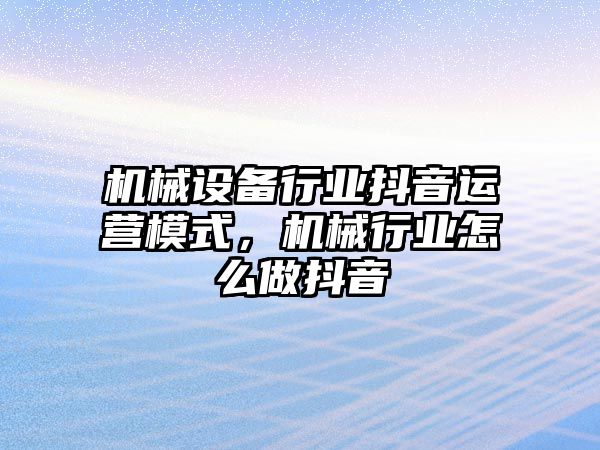 機械設(shè)備行業(yè)抖音運營模式，機械行業(yè)怎么做抖音