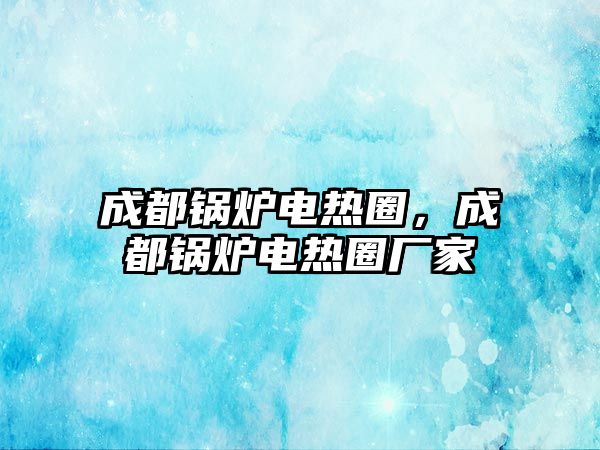 成都鍋爐電熱圈，成都鍋爐電熱圈廠家