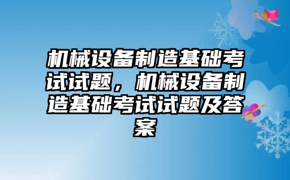 機械設(shè)備制造基礎(chǔ)考試試題，機械設(shè)備制造基礎(chǔ)考試試題及答案