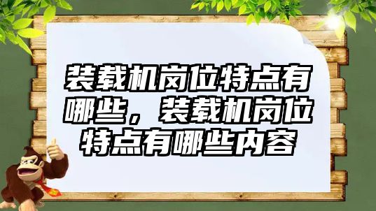 裝載機(jī)崗位特點(diǎn)有哪些，裝載機(jī)崗位特點(diǎn)有哪些內(nèi)容