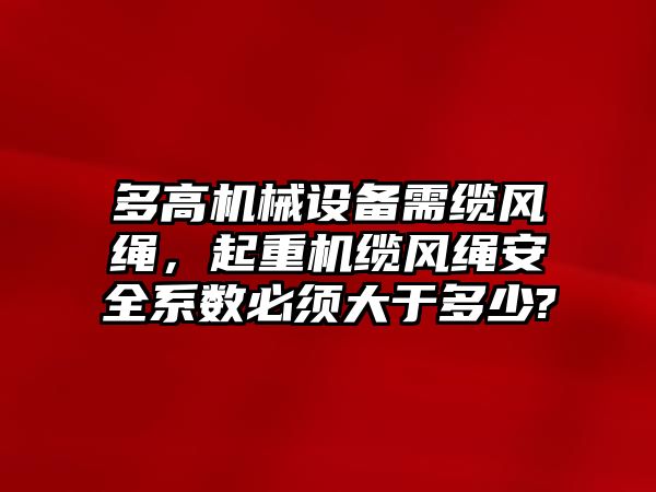 多高機械設備需纜風繩，起重機纜風繩安全系數必須大于多少?