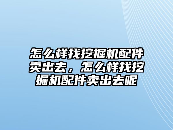 怎么樣找挖掘機配件賣出去，怎么樣找挖掘機配件賣出去呢