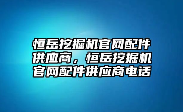 恒岳挖掘機(jī)官網(wǎng)配件供應(yīng)商，恒岳挖掘機(jī)官網(wǎng)配件供應(yīng)商電話