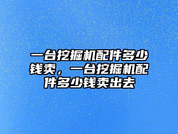 一臺挖掘機配件多少錢賣，一臺挖掘機配件多少錢賣出去