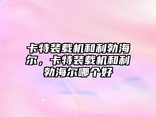 卡特裝載機和利勃海爾，卡特裝載機和利勃海爾哪個好