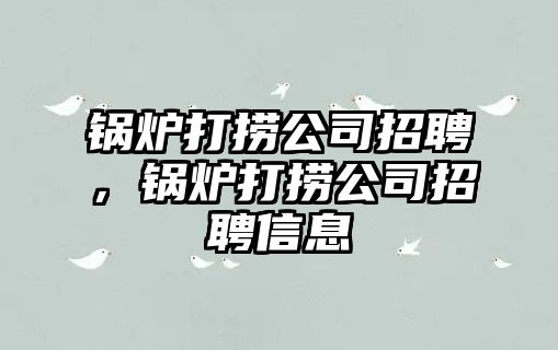 鍋爐打撈公司招聘，鍋爐打撈公司招聘信息