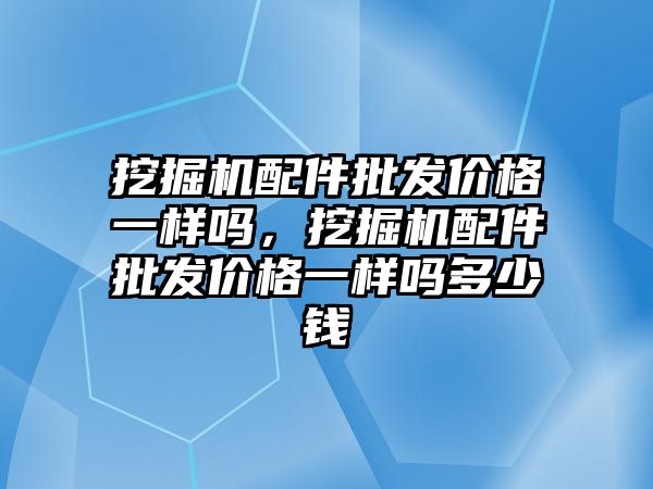 挖掘機配件批發價格一樣嗎，挖掘機配件批發價格一樣嗎多少錢