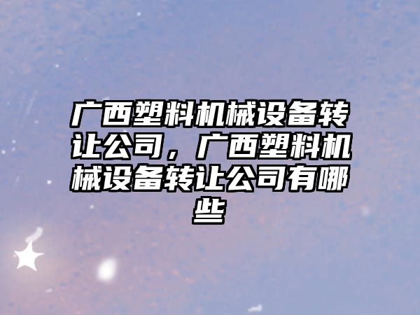 廣西塑料機械設備轉讓公司，廣西塑料機械設備轉讓公司有哪些