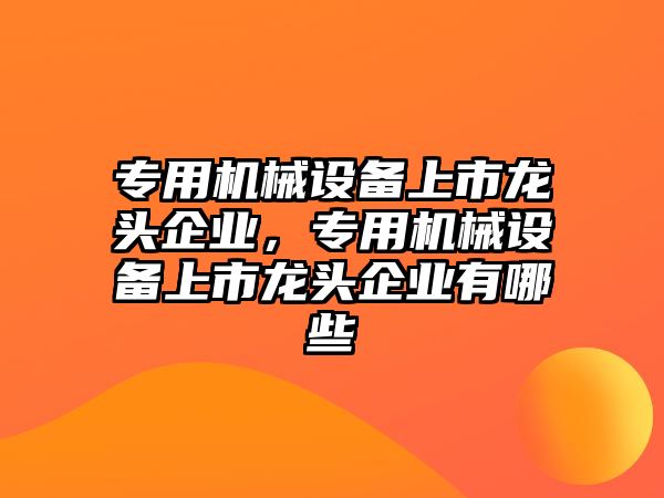 專用機械設(shè)備上市龍頭企業(yè)，專用機械設(shè)備上市龍頭企業(yè)有哪些