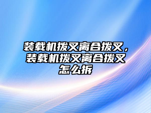 裝載機撥叉離合撥叉，裝載機撥叉離合撥叉怎么拆