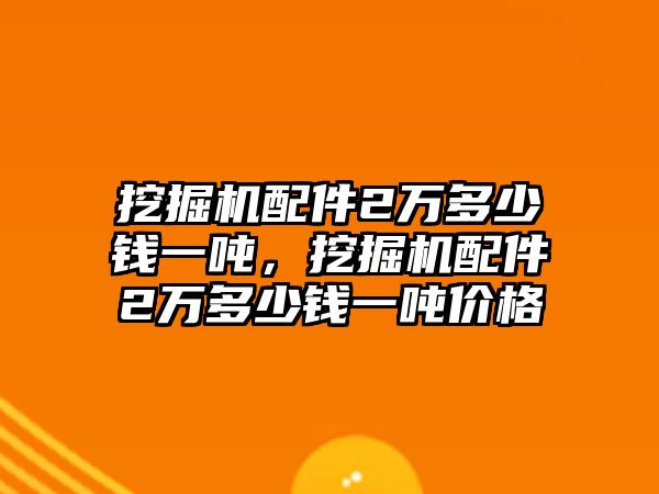 挖掘機配件2萬多少錢一噸，挖掘機配件2萬多少錢一噸價格