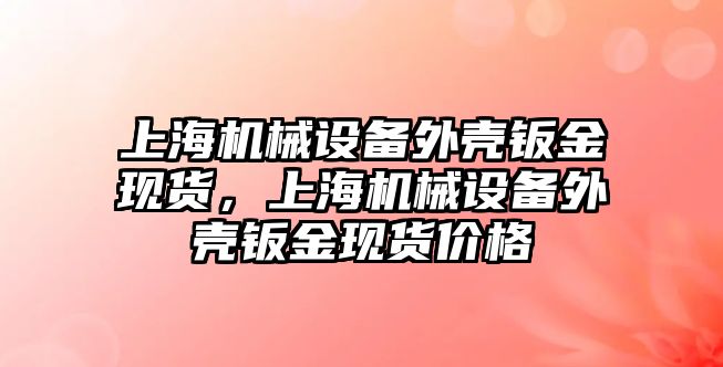 上海機械設(shè)備外殼鈑金現(xiàn)貨，上海機械設(shè)備外殼鈑金現(xiàn)貨價格