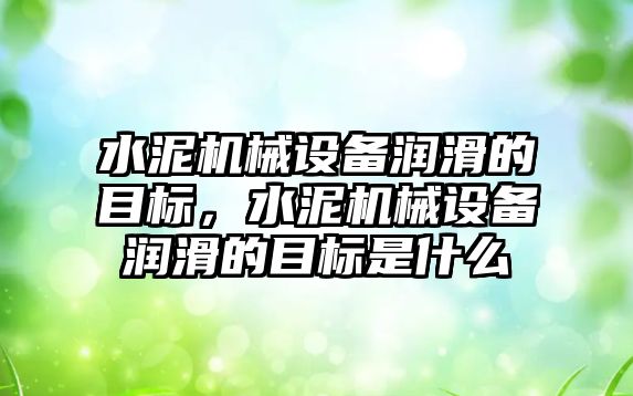 水泥機械設備潤滑的目標，水泥機械設備潤滑的目標是什么