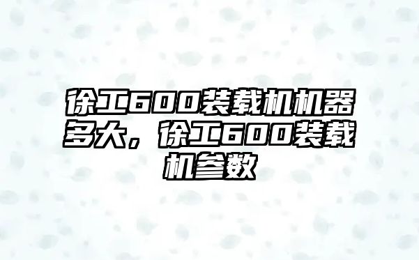 徐工600裝載機機器多大，徐工600裝載機參數(shù)