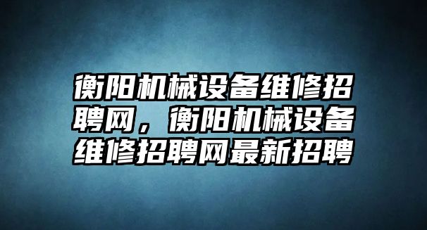 衡陽機械設(shè)備維修招聘網(wǎng)，衡陽機械設(shè)備維修招聘網(wǎng)最新招聘