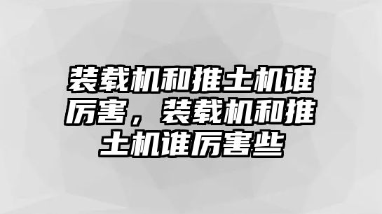 裝載機和推土機誰厲害，裝載機和推土機誰厲害些