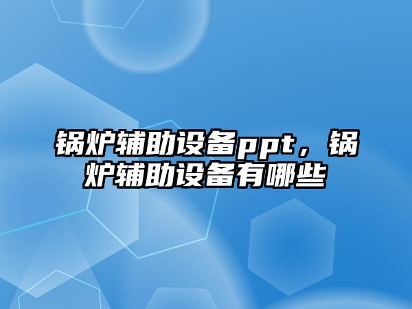 鍋爐輔助設備ppt，鍋爐輔助設備有哪些