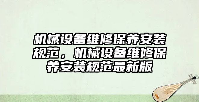 機械設備維修保養安裝規范，機械設備維修保養安裝規范最新版