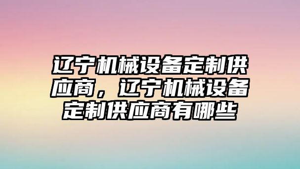 遼寧機械設備定制供應商，遼寧機械設備定制供應商有哪些