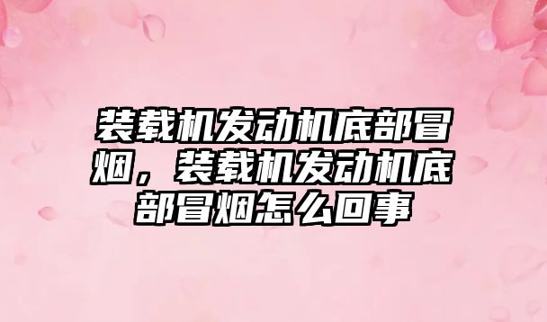 裝載機發(fā)動機底部冒煙，裝載機發(fā)動機底部冒煙怎么回事