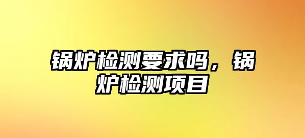 鍋爐檢測(cè)要求嗎，鍋爐檢測(cè)項(xiàng)目