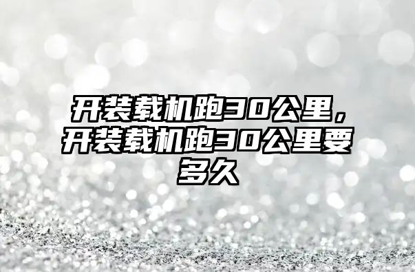 開裝載機跑30公里，開裝載機跑30公里要多久