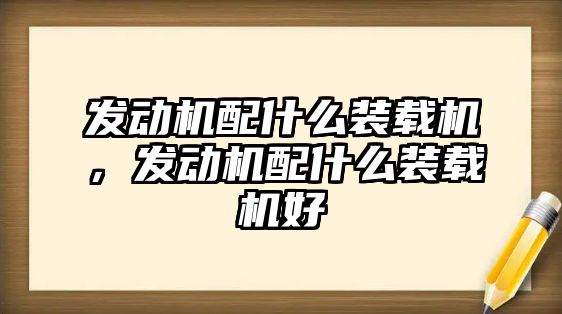 發(fā)動機配什么裝載機，發(fā)動機配什么裝載機好