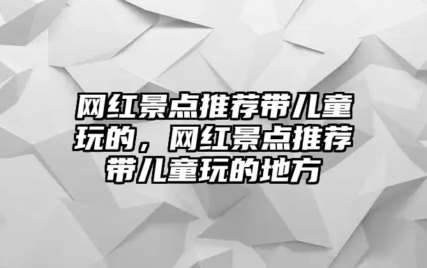 網紅景點推薦帶兒童玩的，網紅景點推薦帶兒童玩的地方