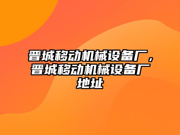 晉城移動機(jī)械設(shè)備廠，晉城移動機(jī)械設(shè)備廠地址