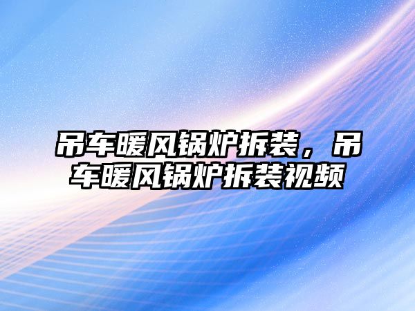 吊車暖風鍋爐拆裝，吊車暖風鍋爐拆裝視頻