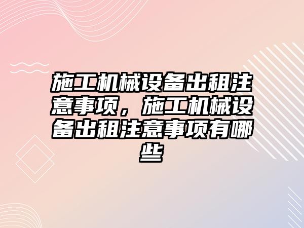 施工機械設備出租注意事項，施工機械設備出租注意事項有哪些