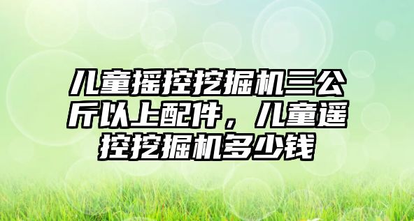 兒童搖控挖掘機(jī)三公斤以上配件，兒童遙控挖掘機(jī)多少錢(qián)