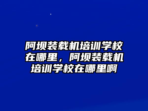 阿壩裝載機培訓(xùn)學校在哪里，阿壩裝載機培訓(xùn)學校在哪里啊