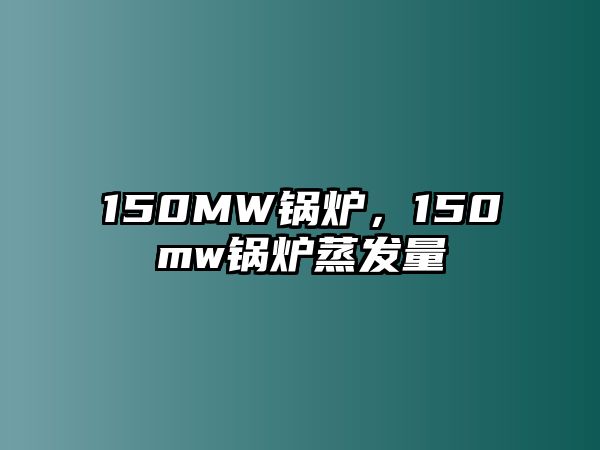 150MW鍋爐，150mw鍋爐蒸發量