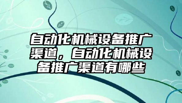 自動化機械設備推廣渠道，自動化機械設備推廣渠道有哪些