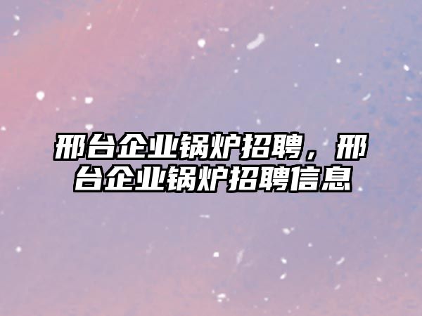 邢臺企業鍋爐招聘，邢臺企業鍋爐招聘信息