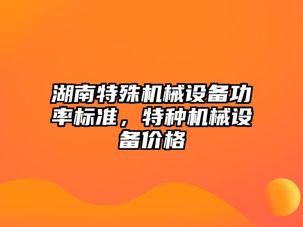 湖南特殊機械設(shè)備功率標(biāo)準(zhǔn)，特種機械設(shè)備價格