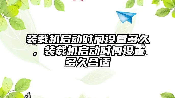 裝載機啟動時間設置多久，裝載機啟動時間設置多久合適