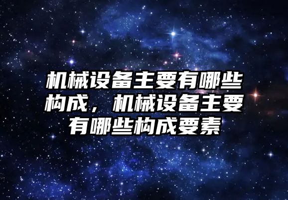 機械設備主要有哪些構成，機械設備主要有哪些構成要素