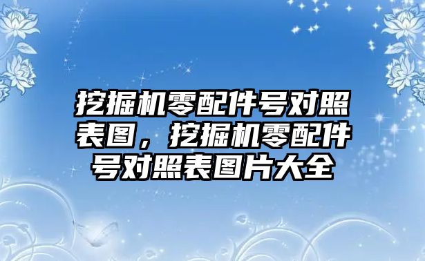 挖掘機(jī)零配件號(hào)對(duì)照表圖，挖掘機(jī)零配件號(hào)對(duì)照表圖片大全